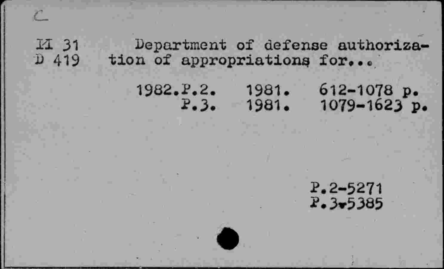 ﻿C- H 31 D 419	Department of defense authorization of appropriations for,.« 1982.2.2.	1981.	612-1078 p. 2.3.	1981.	1079-1623 p.
	2.2-5271 2.3*5385
	• t